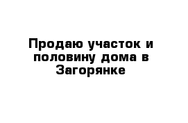 Продаю участок и половину дома в Загорянке